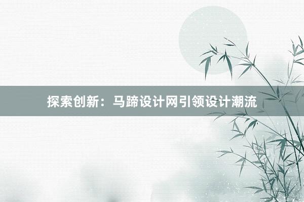 探索创新：马蹄设计网引领设计潮流